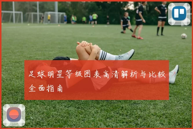 足球明星等级图表高清解析与比较全面指南