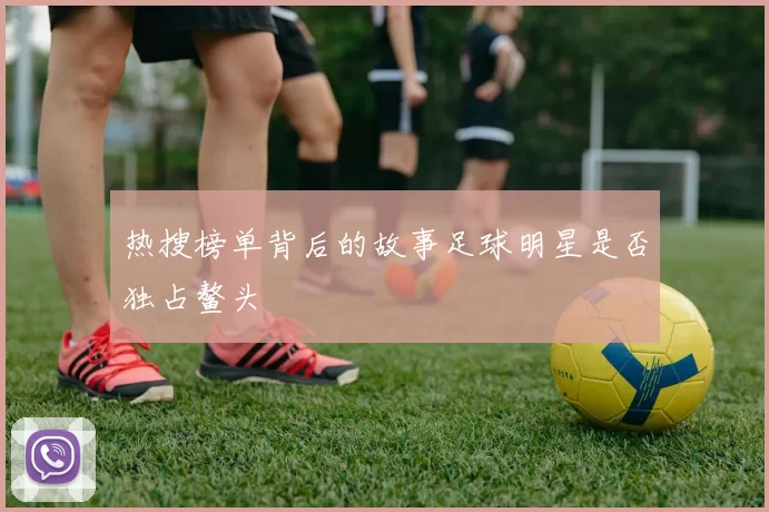 热搜榜单背后的故事足球明星是否独占鳌头