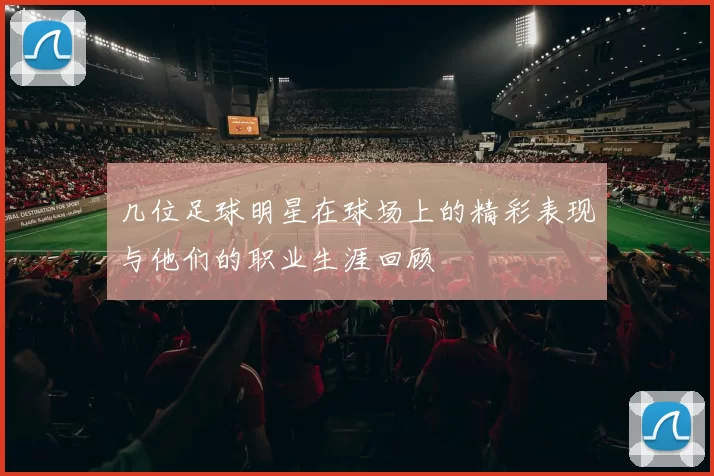 几位足球明星在球场上的精彩表现与他们的职业生涯回顾