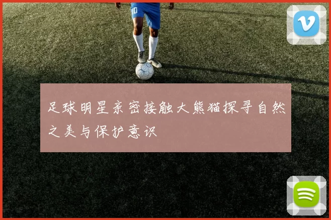 足球明星亲密接触大熊猫探寻自然之美与保护意识