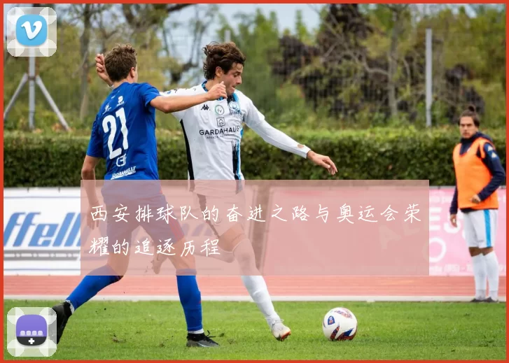 西安排球队的奋进之路与奥运会荣耀的追逐历程