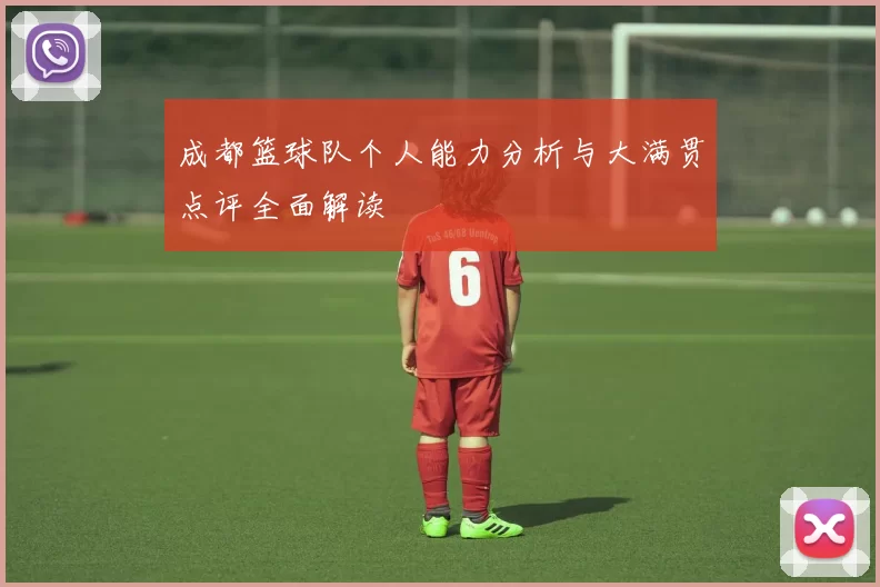 成都篮球队个人能力分析与大满贯点评全面解读