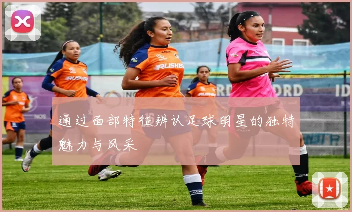 通过面部特征辨认足球明星的独特魅力与风采
