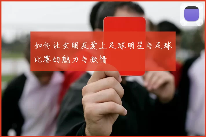 如何让女朋友爱上足球明星与足球比赛的魅力与激情