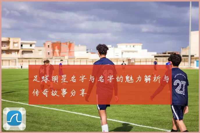 足球明星名字与名字的魅力解析与传奇故事分享