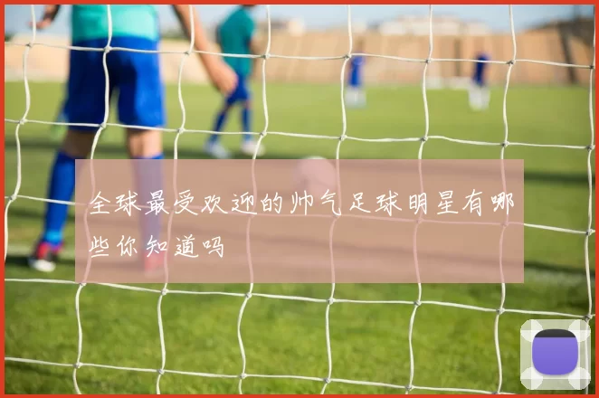 全球最受欢迎的帅气足球明星有哪些你知道吗