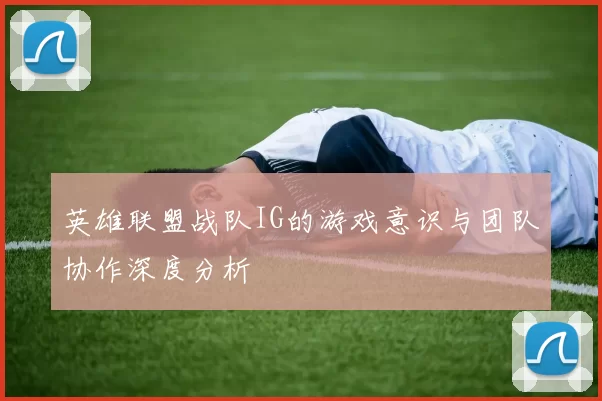英雄联盟战队IG的游戏意识与团队协作深度分析