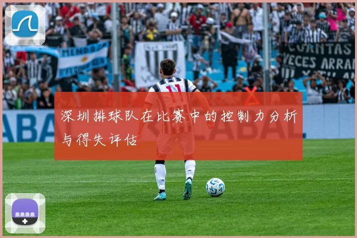 深圳排球队在比赛中的控制力分析与得失评估
