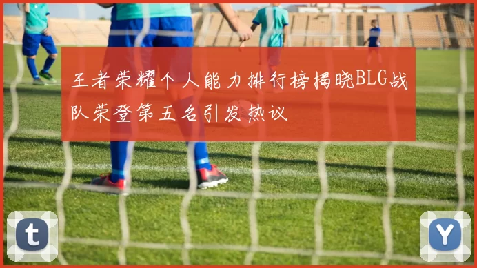 王者荣耀个人能力排行榜揭晓BLG战队荣登第五名引发热议