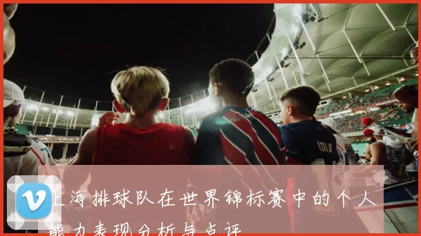 上海排球队在世界锦标赛中的个人能力表现分析与点评