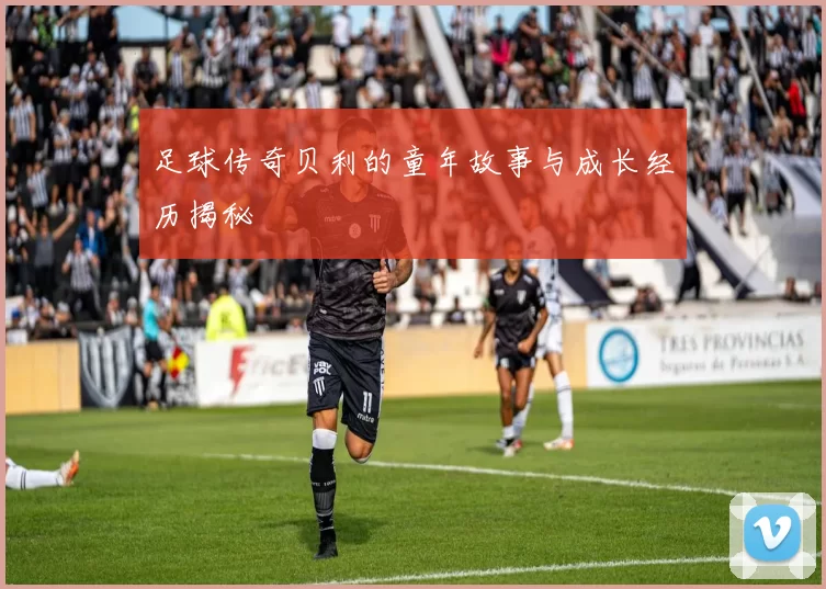 足球传奇贝利的童年故事与成长经历揭秘