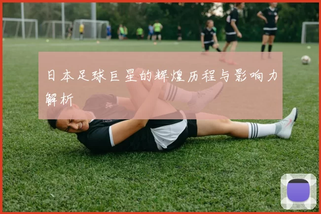 日本足球巨星的辉煌历程与影响力解析
