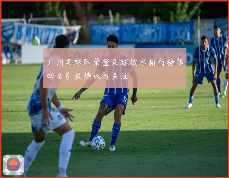 广州足球队荣登足球战术排行榜第四名引发热议与关注