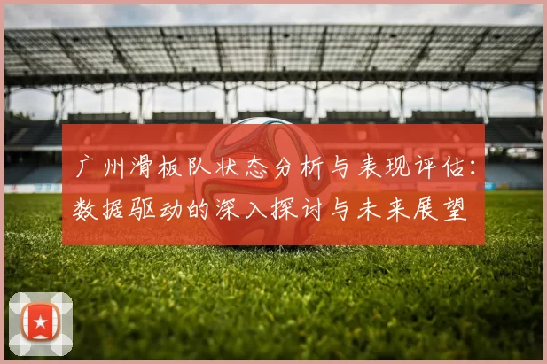 广州滑板队状态分析与表现评估：数据驱动的深入探讨与未来展望