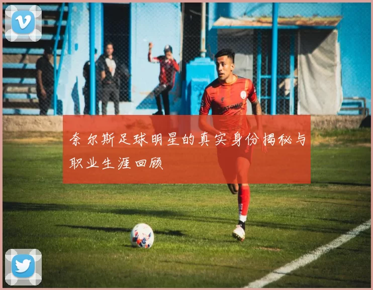 奈尔斯足球明星的真实身份揭秘与职业生涯回顾