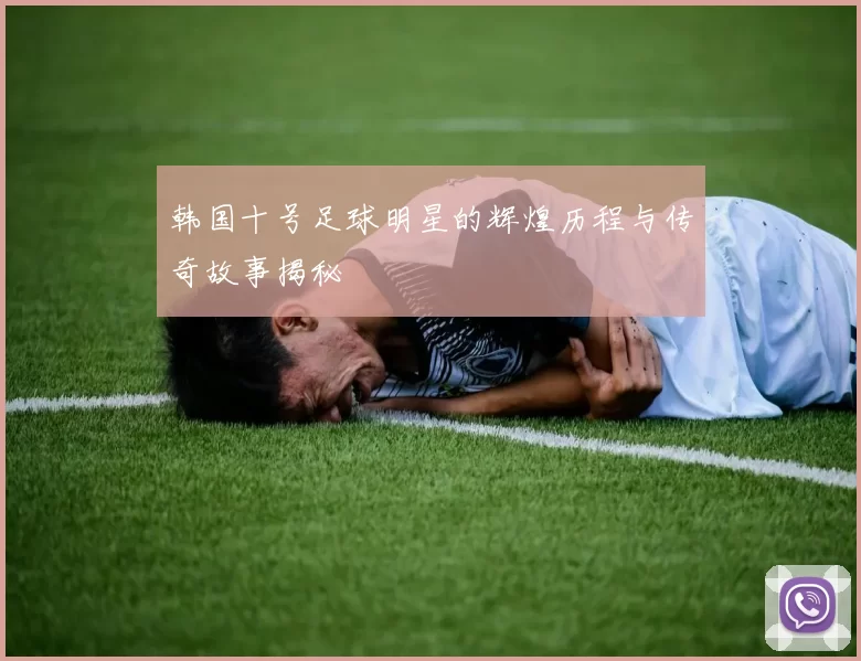 韩国十号足球明星的辉煌历程与传奇故事揭秘