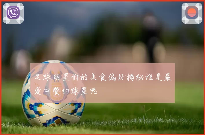 足球明星们的美食偏好揭秘谁是最爱中餐的球星呢