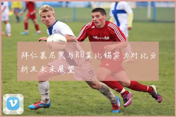拜仁慕尼黑与RB莱比锡实力对比分析及未来展望