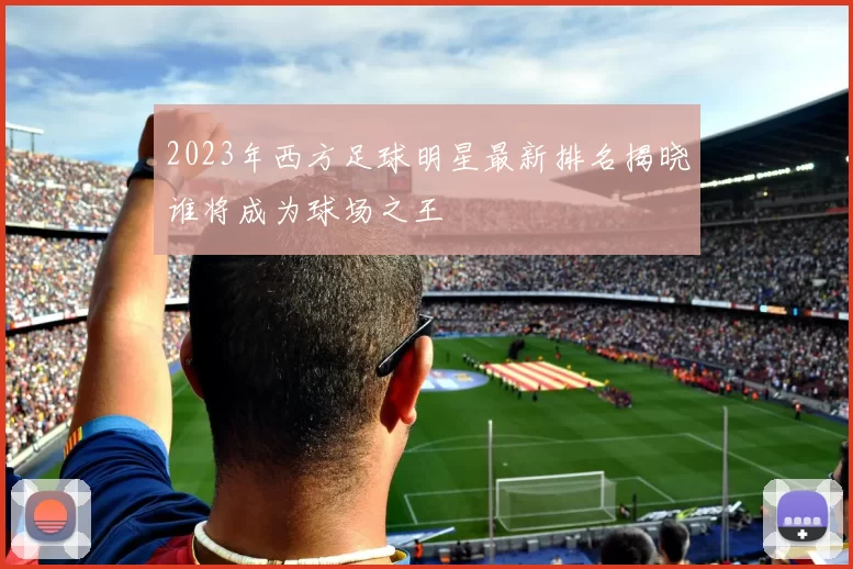 2023年西方足球明星最新排名揭晓谁将成为球场之王