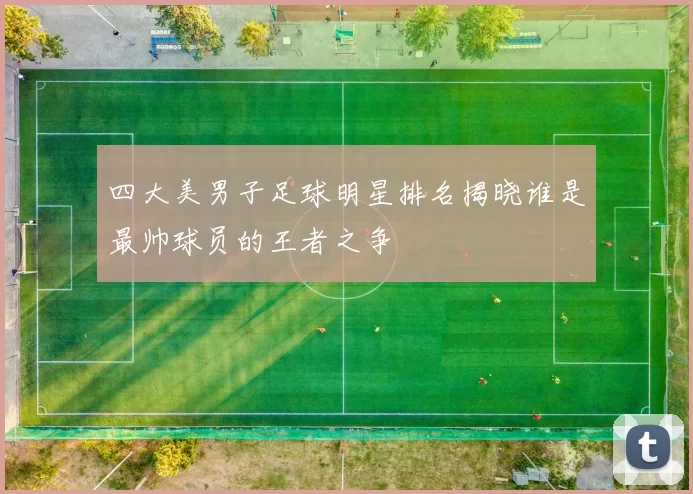 四大美男子足球明星排名揭晓谁是最帅球员的王者之争