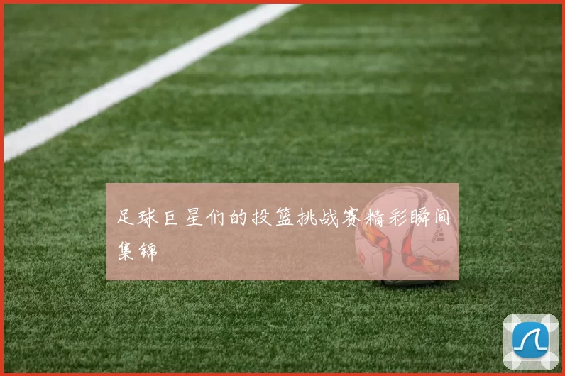 足球巨星们的投篮挑战赛精彩瞬间集锦