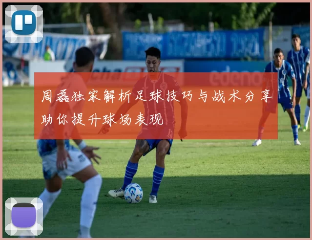 周磊独家解析足球技巧与战术分享助你提升球场表现