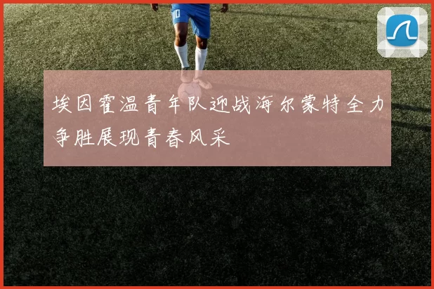 埃因霍温青年队迎战海尔蒙特全力争胜展现青春风采