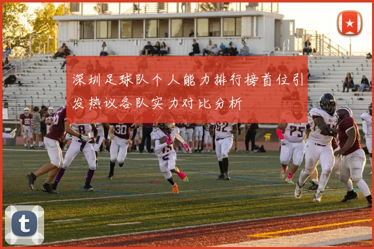 深圳足球队个人能力排行榜首位引发热议各队实力对比分析