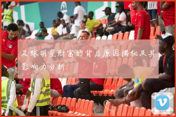 足球明星财富的背后原因揭秘及其影响力分析