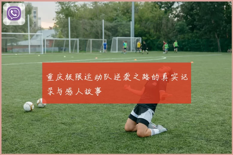 重庆极限运动队逆袭之路的真实记录与感人故事