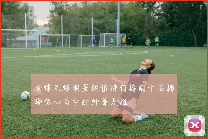 全球足球明星颜值排行榜前十名揭晓你心目中的帅哥是谁