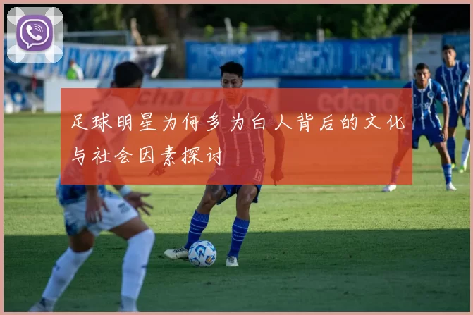 足球明星为何多为白人背后的文化与社会因素探讨