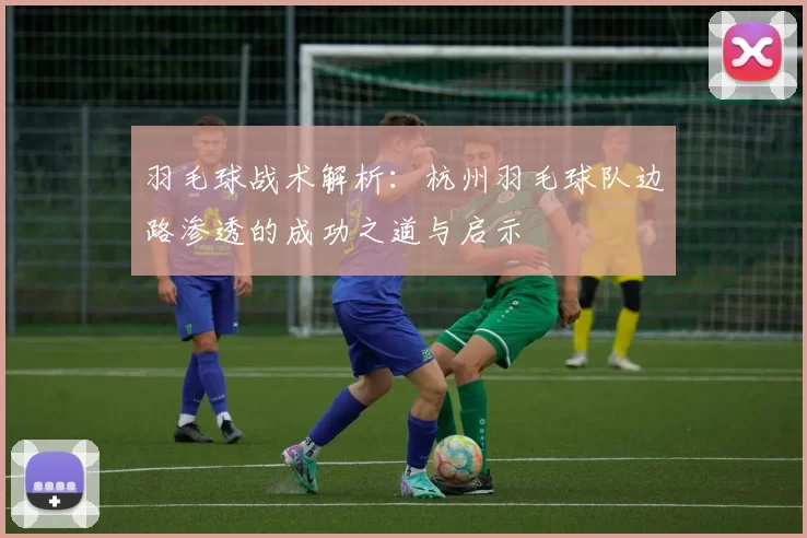 羽毛球战术解析：杭州羽毛球队边路渗透的成功之道与启示
