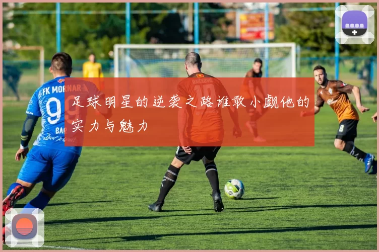 足球明星的逆袭之路谁敢小觑他的实力与魅力