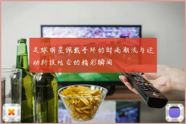 足球明星佩戴手环的时尚潮流与运动科技结合的精彩瞬间