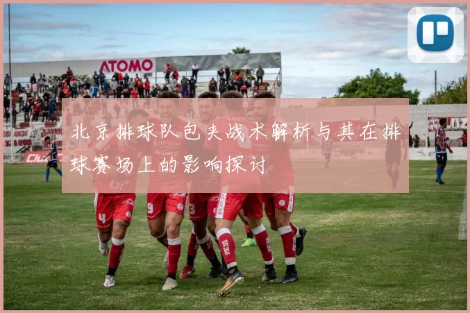 北京排球队包夹战术解析与其在排球赛场上的影响探讨