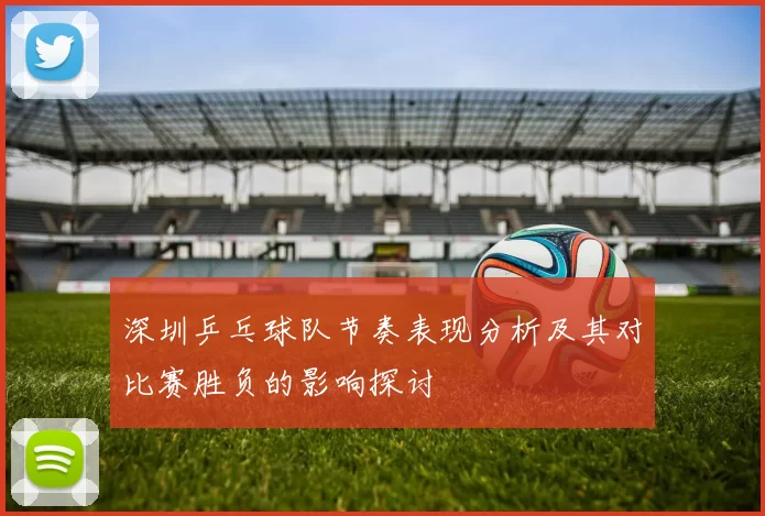 深圳乒乓球队节奏表现分析及其对比赛胜负的影响探讨