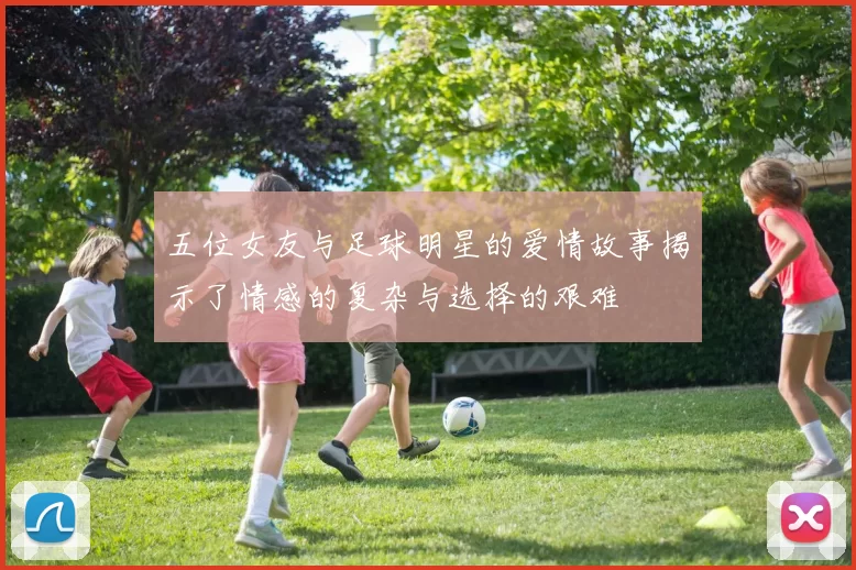 五位女友与足球明星的爱情故事揭示了情感的复杂与选择的艰难