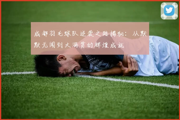 成都羽毛球队逆袭之路揭秘：从默默无闻到大满贯的辉煌成就