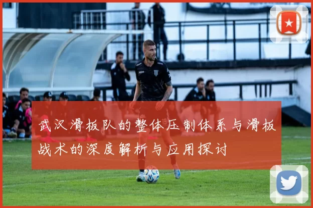 武汉滑板队的整体压制体系与滑板战术的深度解析与应用探讨