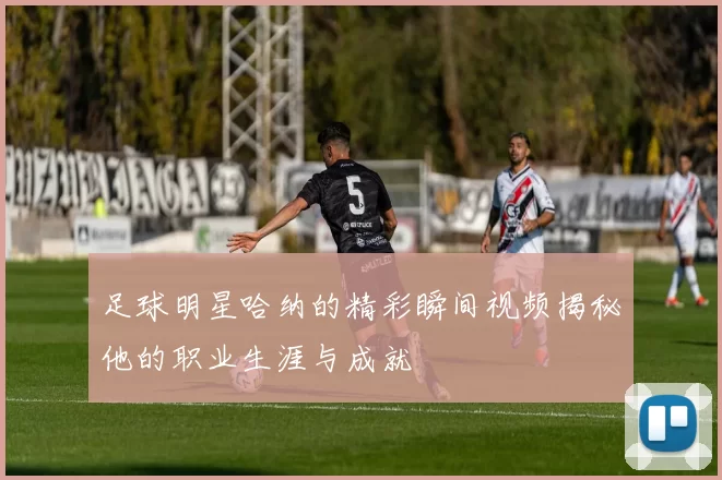 足球明星哈纳的精彩瞬间视频揭秘他的职业生涯与成就