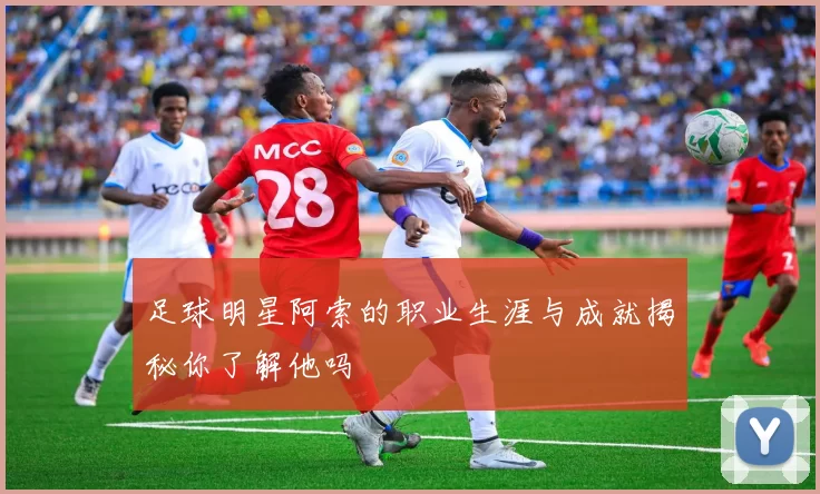 足球明星阿索的职业生涯与成就揭秘你了解他吗