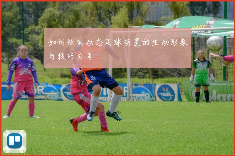 如何绘制动态足球明星的生动形象与技巧分享