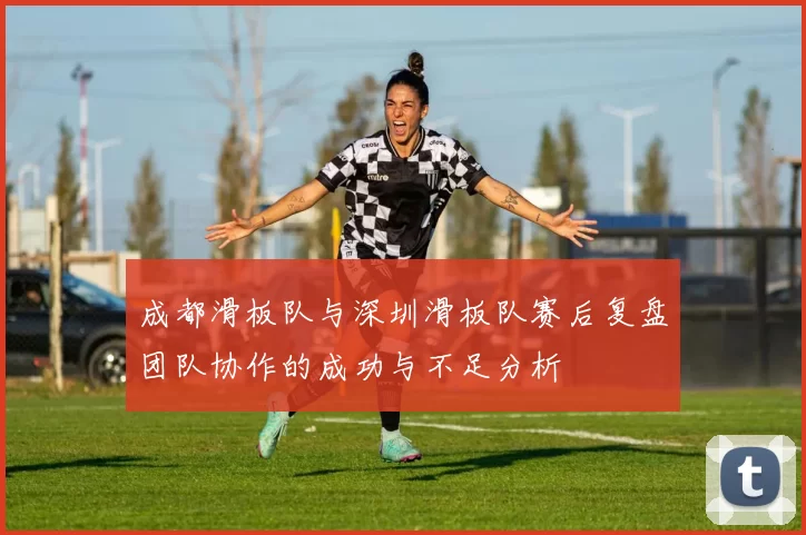 成都滑板队与深圳滑板队赛后复盘团队协作的成功与不足分析