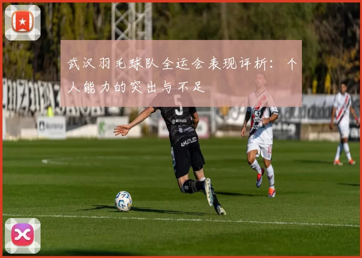 武汉羽毛球队全运会表现评析：个人能力的突出与不足