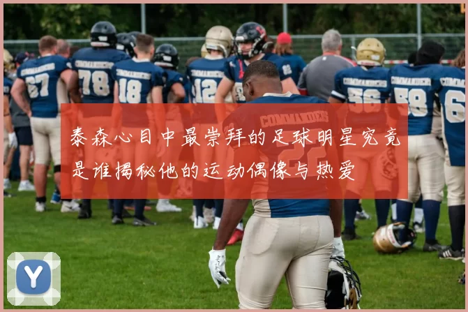 泰森心目中最崇拜的足球明星究竟是谁揭秘他的运动偶像与热爱