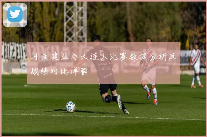 河南建业与大连人比赛数据分析及战绩对比详解