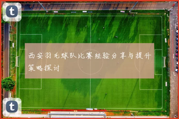 西安羽毛球队比赛经验分享与提升策略探讨