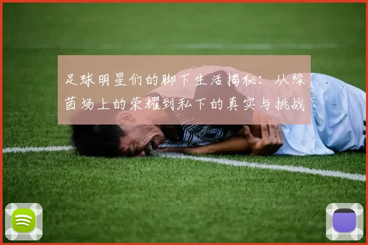 足球明星们的脚下生活揭秘：从绿茵场上的荣耀到私下的真实与挑战