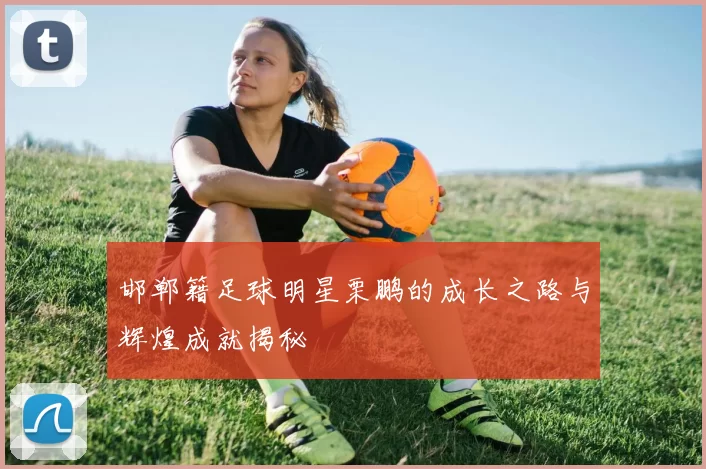 邯郸籍足球明星栗鹏的成长之路与辉煌成就揭秘